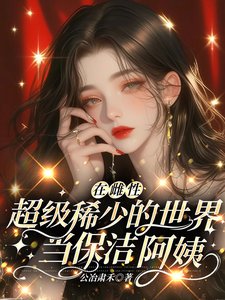 在雌刑超级稀少的世界当保洁阿邑